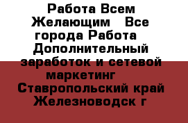 Работа Всем Желающим - Все города Работа » Дополнительный заработок и сетевой маркетинг   . Ставропольский край,Железноводск г.